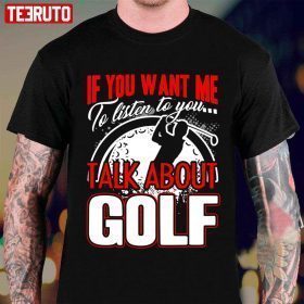 If You Want Me To Listen To You Talk About Golf T-Shirt