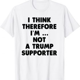 Anti Trump Funny I Think Therefore I am Not Trump Supporter Shirts