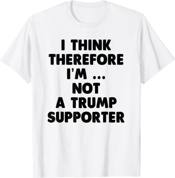Anti Trump Funny I Think Therefore I am Not Trump Supporter Shirts