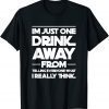 I'm just one drink away from telling everyone gift T-Shirt