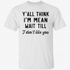 Y’all think i’m mean wait till i don’t like you 2022 Shirt