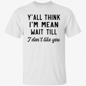 Y’all think i’m mean wait till i don’t like you 2022 Shirt