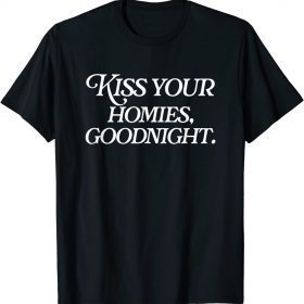 Kiss Your Homies Goodnight Funny Sarcasm Viral Meme Go Hard Shirt