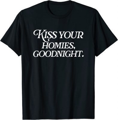 Kiss Your Homies Goodnight Funny Sarcasm Viral Meme Go Hard Shirt