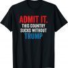 Admit It This Country Sucks Without Trump Funny Saying Gift T-Shirt