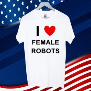 I Love Female Robots 2023 TShirt