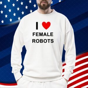 I Love Female Robots 2023 TShirt