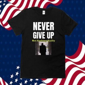 Trump Never Give Up Not Fucking Guilty 2024 Shirt