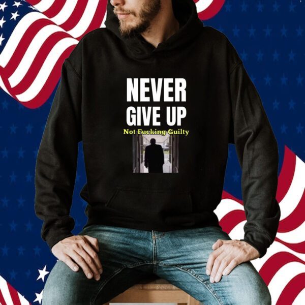 Trump Never Give Up Not Fucking Guilty 2024 Shirt