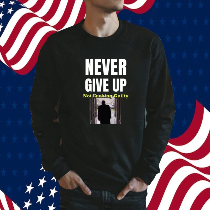 Trump Never Give Up Not Fucking Guilty 2024 Shirt