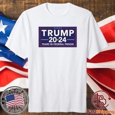 Trump 2024 Years In Federal Prison Shirts