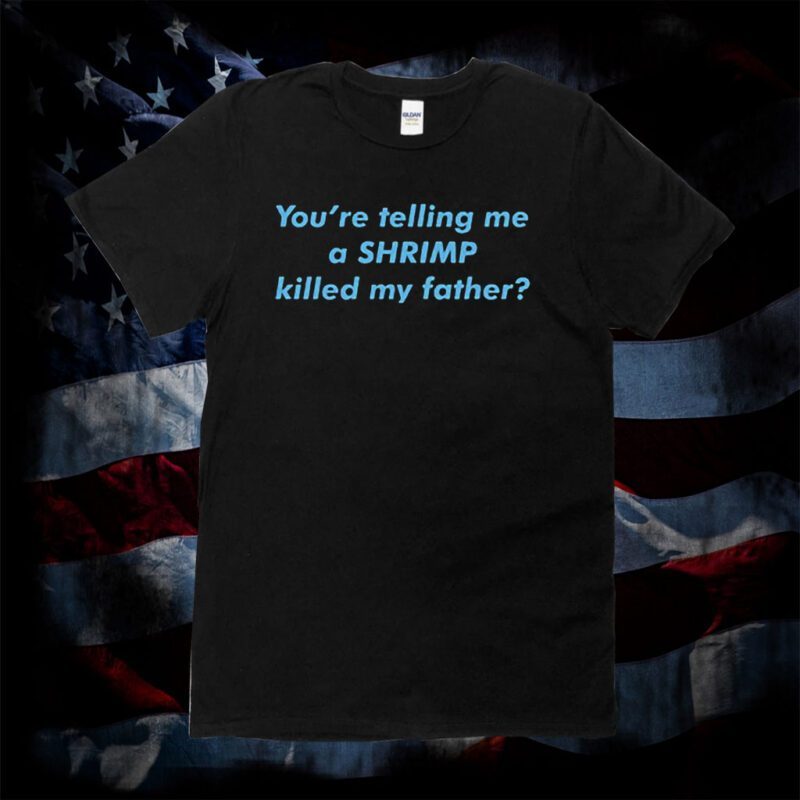 You're Telling Me A Shrimp Killed My Father 2023 Shirt