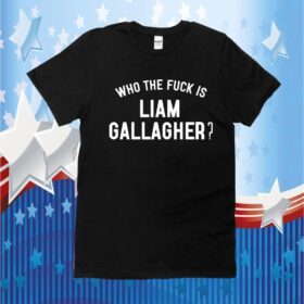 Who The Fuck Is Liam Gallagher Shirts