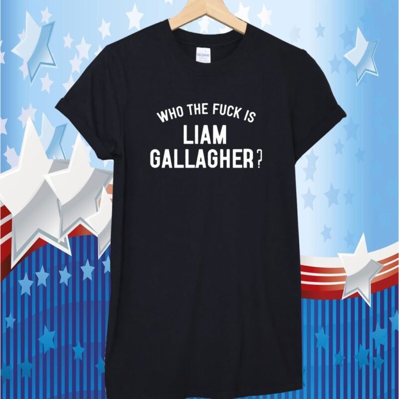 Who The Fuck Is Liam Gallagher Shirts