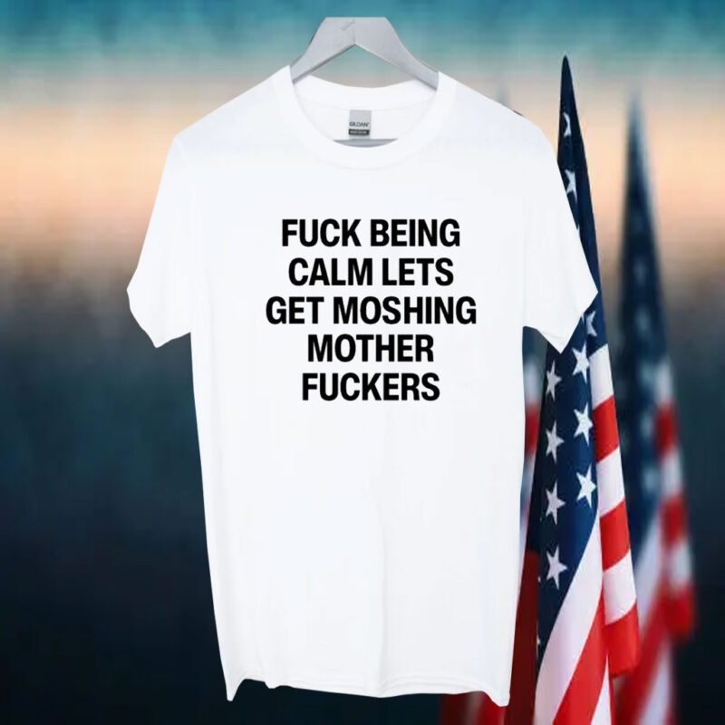 Fuck Being Calm Lets Get Moshing Mother Fuckers TShirt