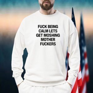 Fuck Being Calm Lets Get Moshing Mother Fuckers TShirt