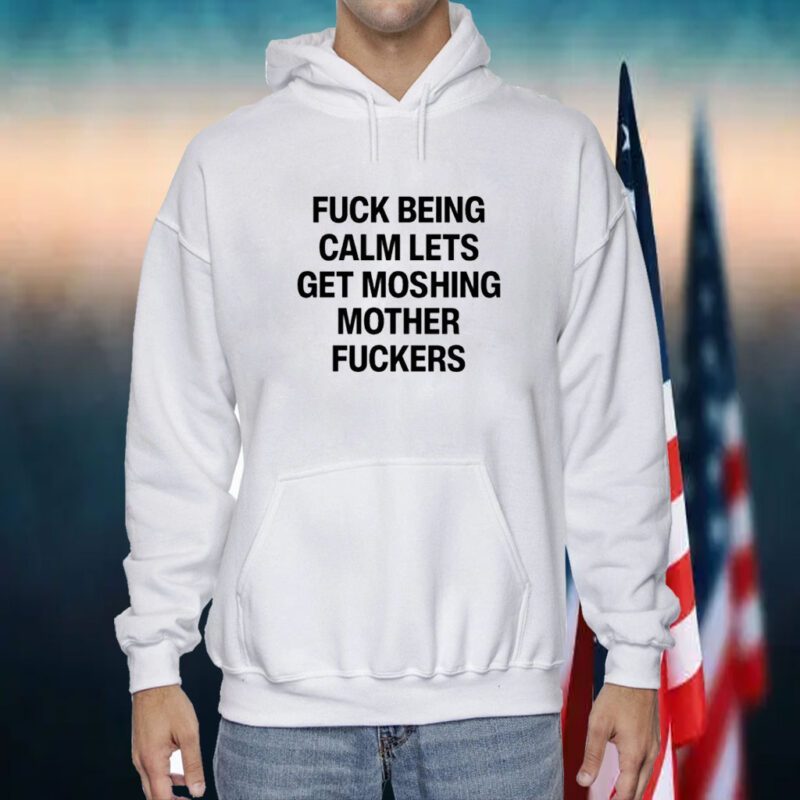 Fuck Being Calm Lets Get Moshing Mother Fuckers TShirt