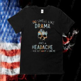 You Smell Like Drama And A Headache Please Get Away From Me TShirt