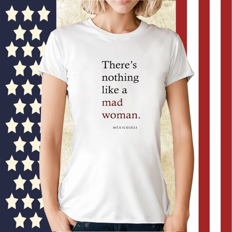 Theres Nothing Like A Mad Woman Mexico 2023 Tee Shirt