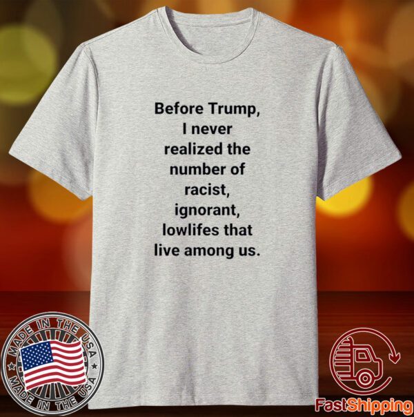 Before Trump I Never Realized The Number Of Racist Ignorant Lowlifes That Live Among Us Tee Shirt