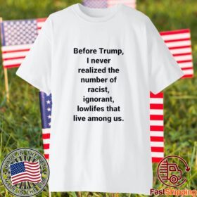 Before Trump I Never Realized The Number Of Racist Ignorant Lowlifes That Live Among Us Tee Shirt