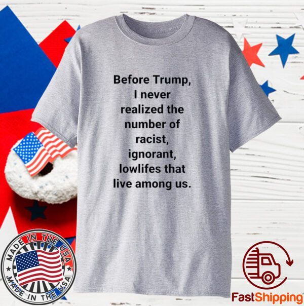 Before Trump I Never Realized The Number Of Racist Ignorant Lowlifes That Live Among Us Tee Shirt