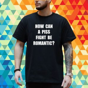 How Can A Piss Fight Be Romantic T-Shirt