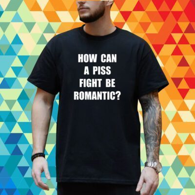 How Can A Piss Fight Be Romantic T-Shirt