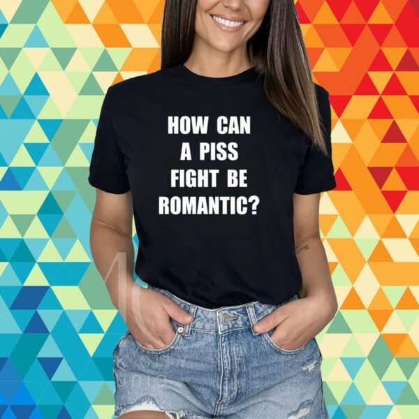 How Can A Piss Fight Be Romantic T-Shirt