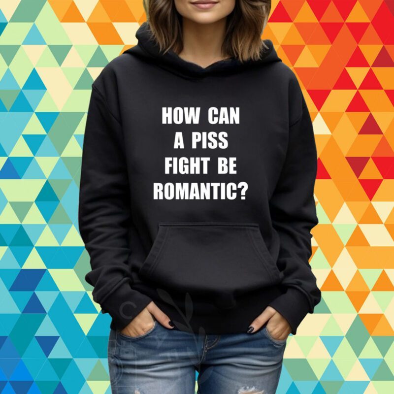 How Can A Piss Fight Be Romantic T-Shirt