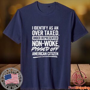 I Identify As An Over Taxed Under Represented Non-Woke Pissed Off American Citizen Tee Shirt