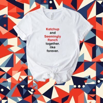 Ketchup And Seemingly Ranch Together Like Forever Tee Shirt