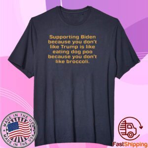 Supporting Biden Because You Don't Like Trump Is Like Eating Dog Poo Because You Don't Like Broccoli Tee Shirt