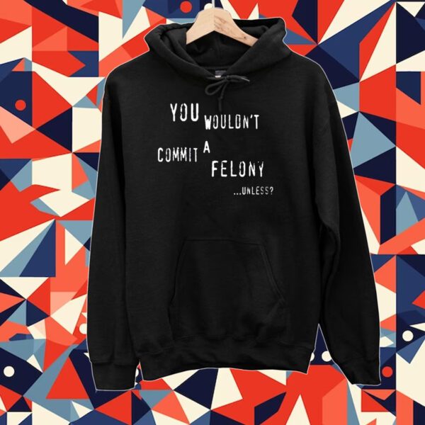 You Wouldn't Commit A Felony Unless Tee Shirt