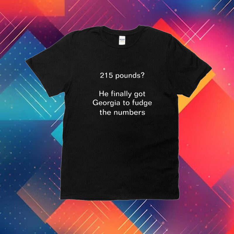 215 Pounds He Finally Got Georgia To Fudge The Numbers T-Shirt