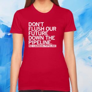 Don't Flush Our Future Down The Pipeline Tshirt