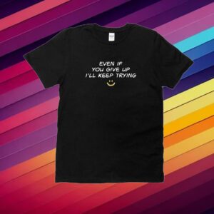 Even If You Give Up I'll Keep Trying Shirt