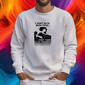 I Didn't Go Work Today Let's Take Control Of Our Lives And Live For Pleasure Not Pain Tshirt