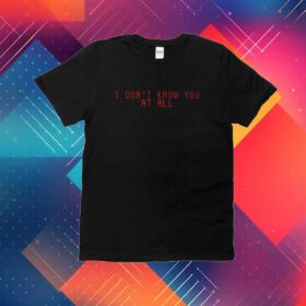 I Don't Know You At All Tee Shirt