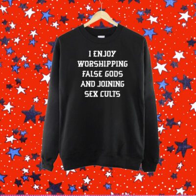 I Enjoy Worshing False Gods And Joining Sex Cults Shirt