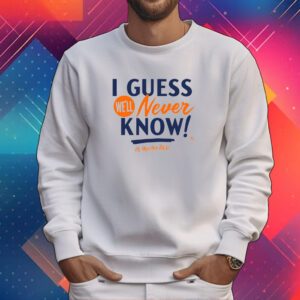 I Guess We'll Never Know Tee Shirt