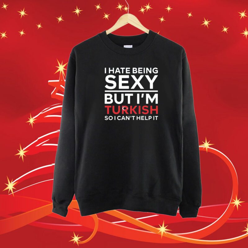 I Hate Being Sexy But I’m Turkish So I Can’t Help It Shirt