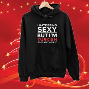 I Hate Being Sexy But I’m Turkish So I Can’t Help It Hoodie Shirts