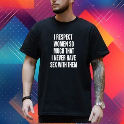 I Respect Women So Much That I Never Have Sex With Them Shirt