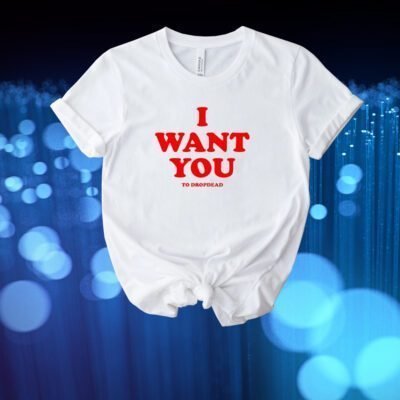 I Want You To Dropdead New Shirt