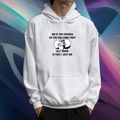 Idk If The Chicken Or The Egg Came First All I Know Is That I Just Did Tshirt