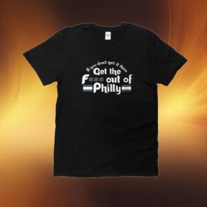 If You Don’t Get It Then Get The Fuck Out Of Philly T-Shirts