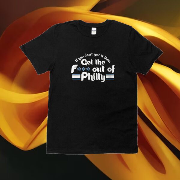 If You Don't Get It Then Get The Fuck Out Of Philly Tshirts