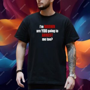 Im Brown Are You Going To Arrest Me Too Shirt