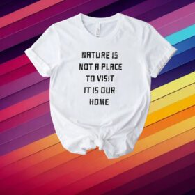 Nature Is Not A Place To Visit It Is Our Home Shirt